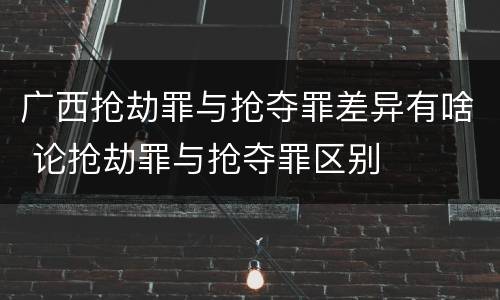 广西抢劫罪与抢夺罪差异有啥 论抢劫罪与抢夺罪区别