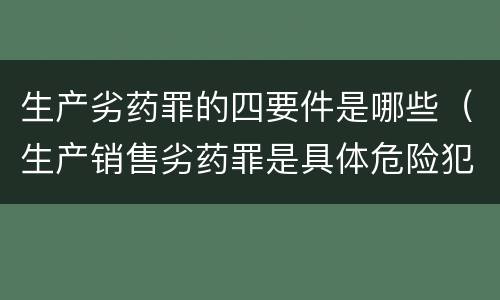 生产劣药罪的四要件是哪些（生产销售劣药罪是具体危险犯吗）