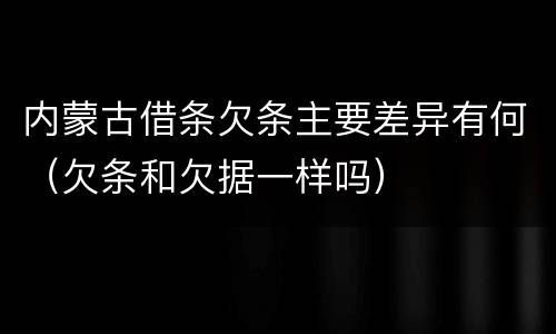 内蒙古借条欠条主要差异有何（欠条和欠据一样吗）
