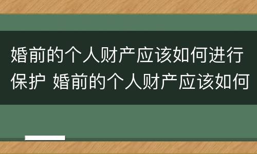 婚前的个人财产应该如何进行保护 婚前的个人财产应该如何进行保护和管理