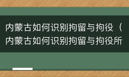 内蒙古如何识别拘留与拘役（内蒙古如何识别拘留与拘役所）