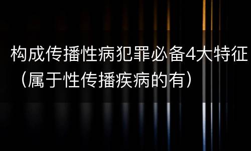 构成传播性病犯罪必备4大特征（属于性传播疾病的有）