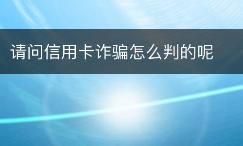 请问信用卡诈骗怎么判的呢