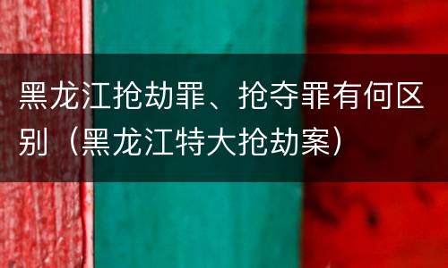 黑龙江抢劫罪、抢夺罪有何区别（黑龙江特大抢劫案）