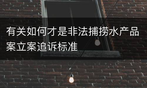 有关如何才是非法捕捞水产品案立案追诉标准