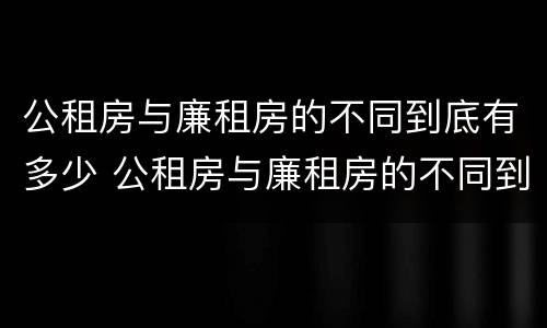 公租房与廉租房的不同到底有多少 公租房与廉租房的不同到底有多少套房子