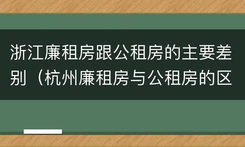 浙江廉租房跟公租房的主要差别（杭州廉租房与公租房的区别）