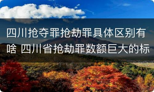四川抢夺罪抢劫罪具体区别有啥 四川省抢劫罪数额巨大的标准