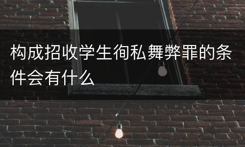构成招收学生徇私舞弊罪的条件会有什么