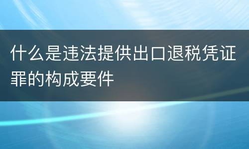什么是违法提供出口退税凭证罪的构成要件