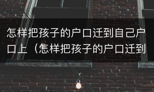 怎样把孩子的户口迁到自己户口上（怎样把孩子的户口迁到自己户口上）