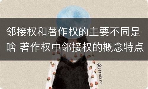 邻接权和著作权的主要不同是啥 著作权中邻接权的概念特点