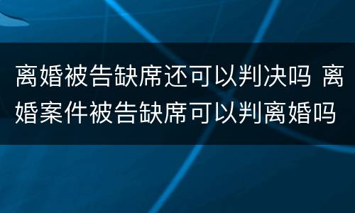离婚被告缺席还可以判决吗 离婚案件被告缺席可以判离婚吗