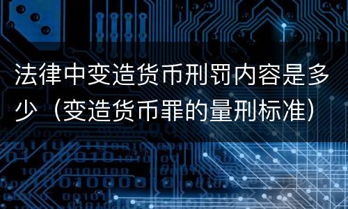 法律中变造货币刑罚内容是多少（变造货币罪的量刑标准）