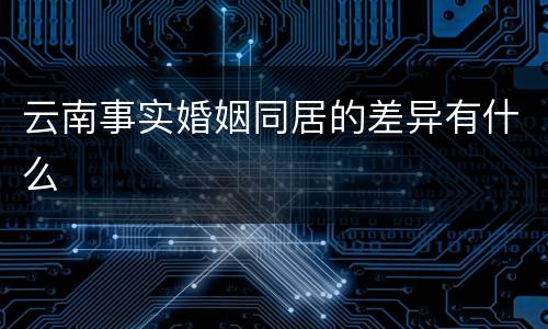 云南事实婚姻同居的差异有什么