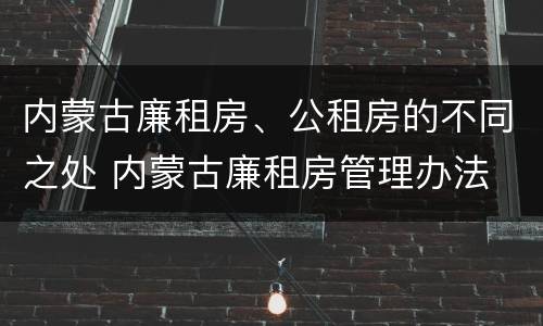 内蒙古廉租房、公租房的不同之处 内蒙古廉租房管理办法