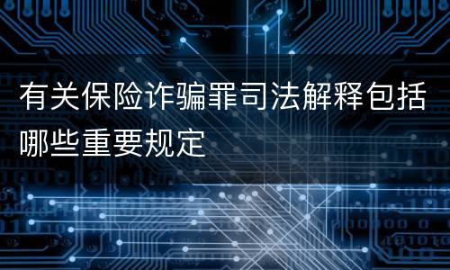 有关保险诈骗罪司法解释包括哪些重要规定