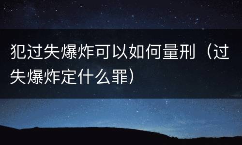 犯过失爆炸可以如何量刑（过失爆炸定什么罪）