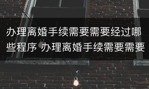 办理离婚手续需要需要经过哪些程序 办理离婚手续需要需要经过哪些程序办理