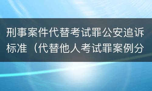 刑事案件代替考试罪公安追诉标准（代替他人考试罪案例分析）