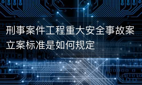 刑事案件工程重大安全事故案立案标准是如何规定