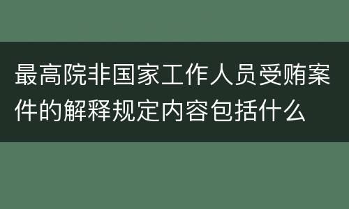 最高院非国家工作人员受贿案件的解释规定内容包括什么