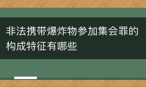 非法携带爆炸物参加集会罪的构成特征有哪些
