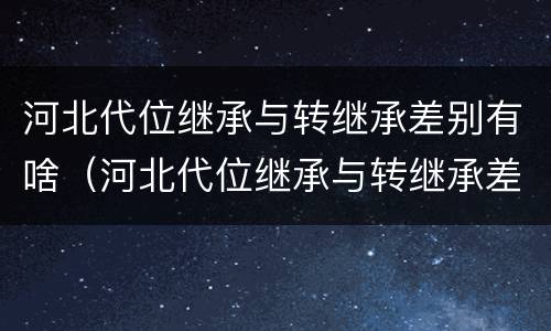 河北代位继承与转继承差别有啥（河北代位继承与转继承差别有啥区别）