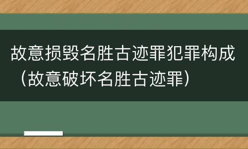 故意损毁名胜古迹罪犯罪构成（故意破坏名胜古迹罪）