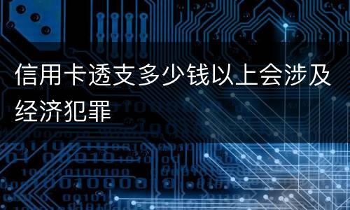 信用卡透支多少钱以上会涉及经济犯罪
