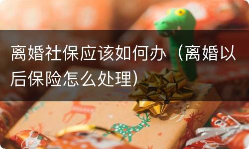 离婚社保应该如何办（离婚以后保险怎么处理）