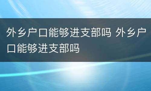 外乡户口能够进支部吗 外乡户口能够进支部吗