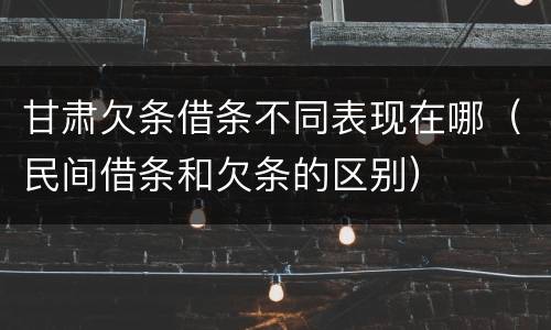甘肃欠条借条不同表现在哪（民间借条和欠条的区别）