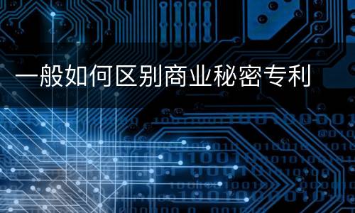 一般如何区别商业秘密专利