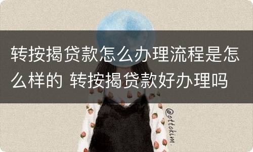 转按揭贷款怎么办理流程是怎么样的 转按揭贷款好办理吗