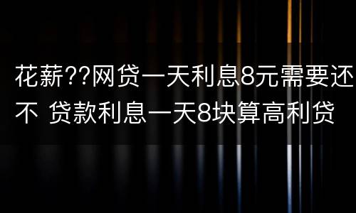 花薪??网贷一天利息8元需要还不 贷款利息一天8块算高利贷吗