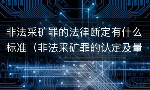 非法采矿罪的法律断定有什么标准（非法采矿罪的认定及量刑标准）