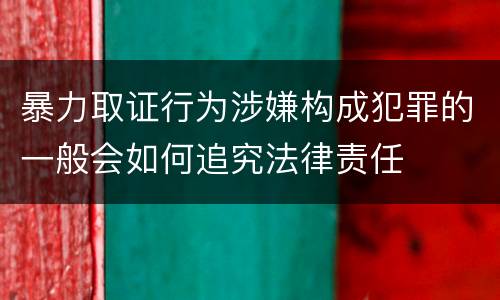 暴力取证行为涉嫌构成犯罪的一般会如何追究法律责任
