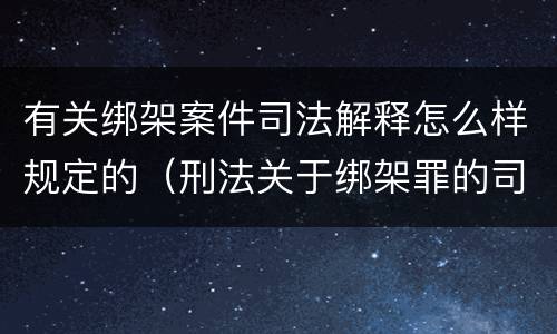 有关绑架案件司法解释怎么样规定的（刑法关于绑架罪的司法解释）