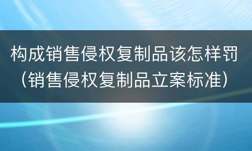 构成销售侵权复制品该怎样罚（销售侵权复制品立案标准）