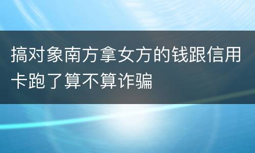 搞对象南方拿女方的钱跟信用卡跑了算不算诈骗