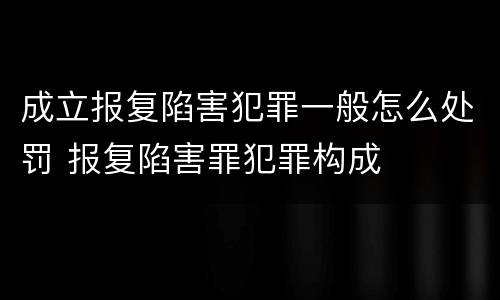 成立报复陷害犯罪一般怎么处罚 报复陷害罪犯罪构成