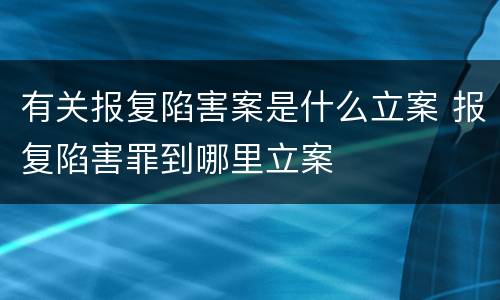 有关报复陷害案是什么立案 报复陷害罪到哪里立案
