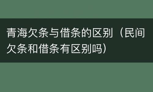 青海欠条与借条的区别（民间欠条和借条有区别吗）