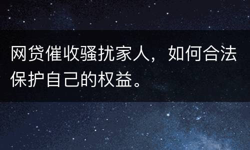 网贷催收骚扰家人，如何合法保护自己的权益。