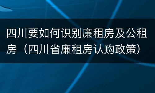 四川要如何识别廉租房及公租房（四川省廉租房认购政策）