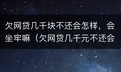 欠网贷几千块不还会怎样，会坐牢嘛（欠网贷几千元不还会怎样）