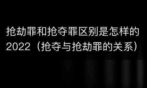 抢劫罪和抢夺罪区别是怎样的2022（抢夺与抢劫罪的关系）