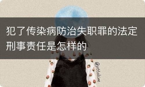 犯了传染病防治失职罪的法定刑事责任是怎样的