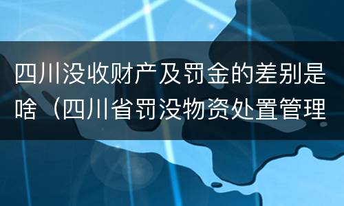 四川没收财产及罚金的差别是啥（四川省罚没物资处置管理办法）